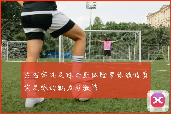 左右实况足球全新体验带你领略真实足球的魅力与激情