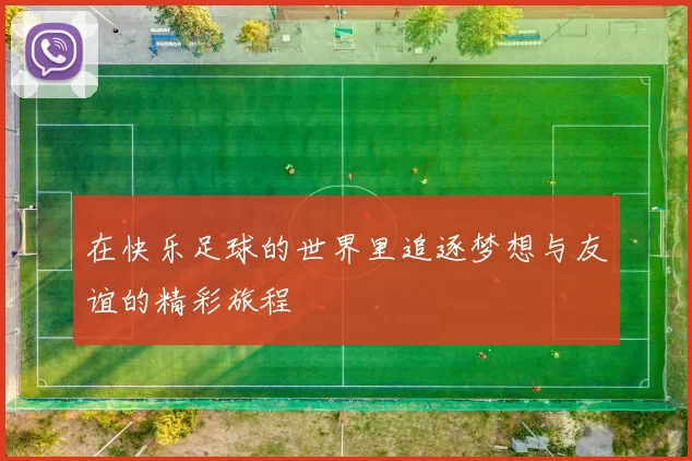 在快乐足球的世界里追逐梦想与友谊的精彩旅程