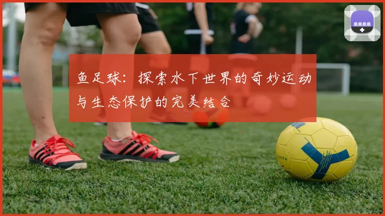 鱼足球：探索水下世界的奇妙运动与生态保护的完美结合