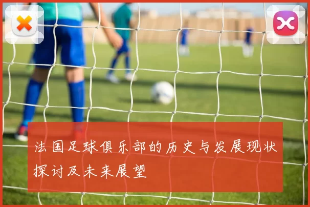法国足球俱乐部的历史与发展现状探讨及未来展望