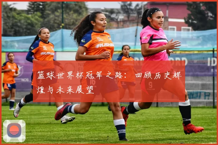 篮球世界杯冠军之路：回顾历史辉煌与未来展望