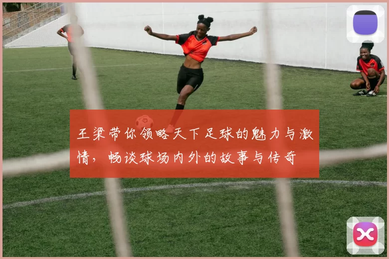 王梁带你领略天下足球的魅力与激情，畅谈球场内外的故事与传奇