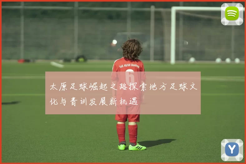 太原足球崛起之路探索地方足球文化与青训发展新机遇