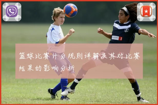 篮球比赛计分规则详解及其对比赛结果的影响分析