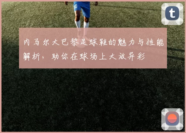 内马尔大巴黎足球鞋的魅力与性能解析，助你在球场上大放异彩