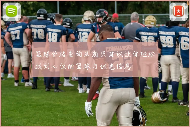 篮球价格查询及购买建议让你轻松找到心仪的篮球与优惠信息